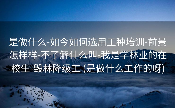 是做什么-如今如何选用工种培训-前景怎样样-不了解什么叫-我是学林业的在校生-毁林降级工 (是做什么工作的呀)