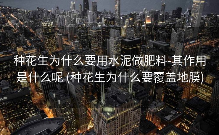 种花生为什么要用水泥做肥料-其作用是什么呢 (种花生为什么要覆盖地膜)