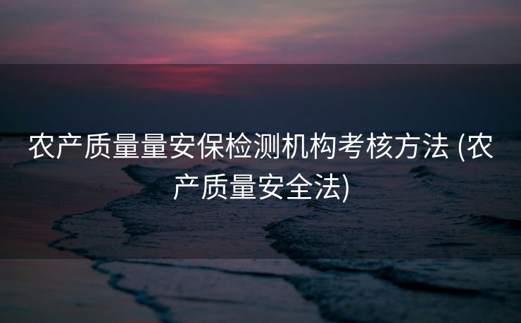 农产质量量安保检测机构考核方法 (农产质量安全法)