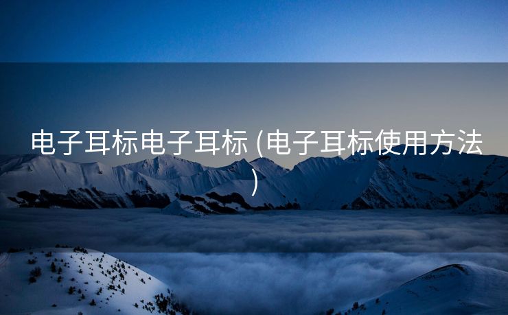 电子耳标电子耳标 (电子耳标使用方法)