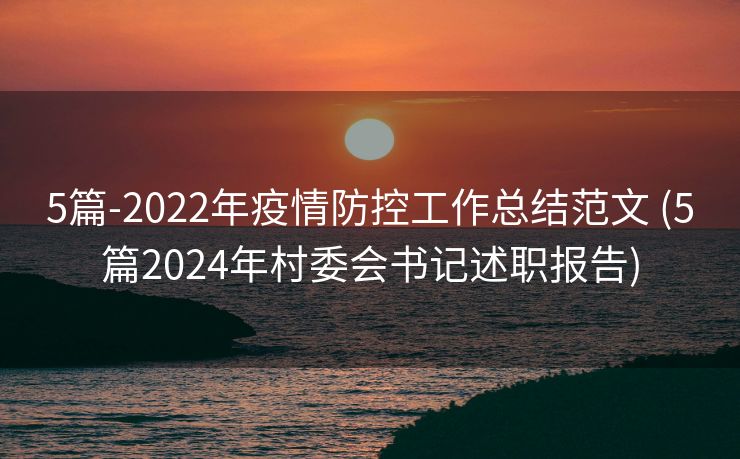 5篇-2022年疫情防控工作总结范文 (5篇2024年村委会书记述职报告)