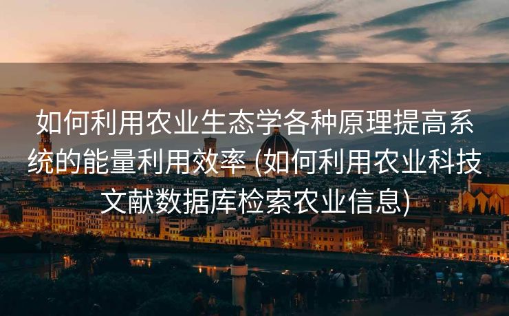 如何利用农业生态学各种原理提高系统的能量利用效率 (如何利用农业科技文献数据库检索农业信息)