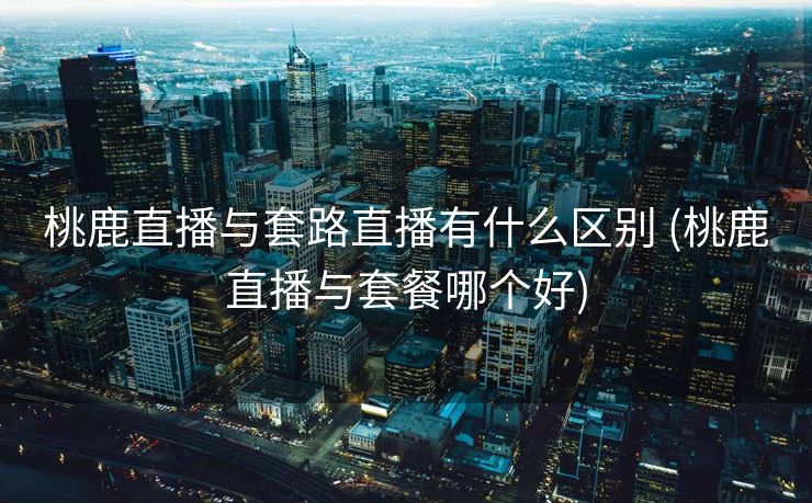 桃鹿直播与套路直播有什么区别 (桃鹿直播与套餐哪个好)