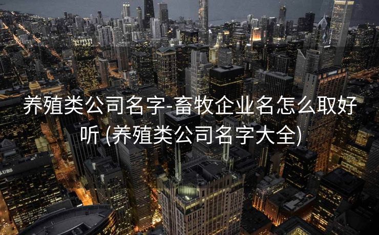 养殖类公司名字-畜牧企业名怎么取好听 (养殖类公司名字大全)