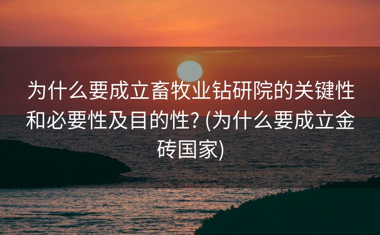 为什么要成立畜牧业钻研院的关键性和必要性及目的性? (为什么要成立金砖国家)