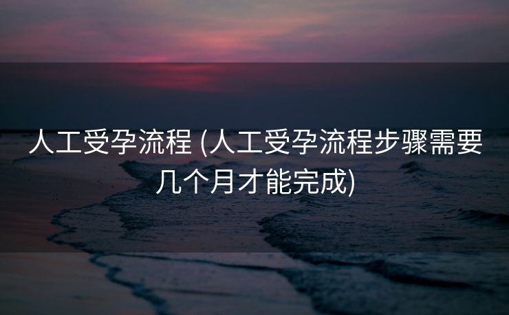 人工受孕流程 (人工受孕流程步骤需要几个月才能完成)