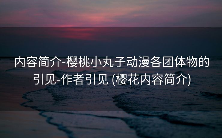内容简介-樱桃小丸子动漫各团体物的引见-作者引见 (樱花内容简介)