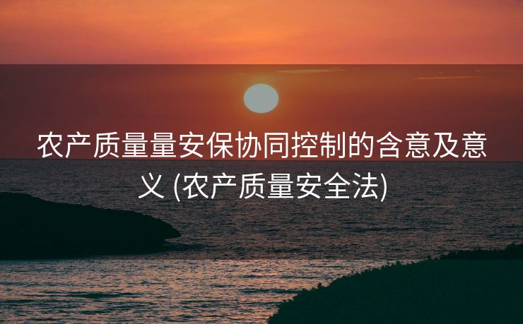 农产质量量安保协同控制的含意及意义 (农产质量安全法)