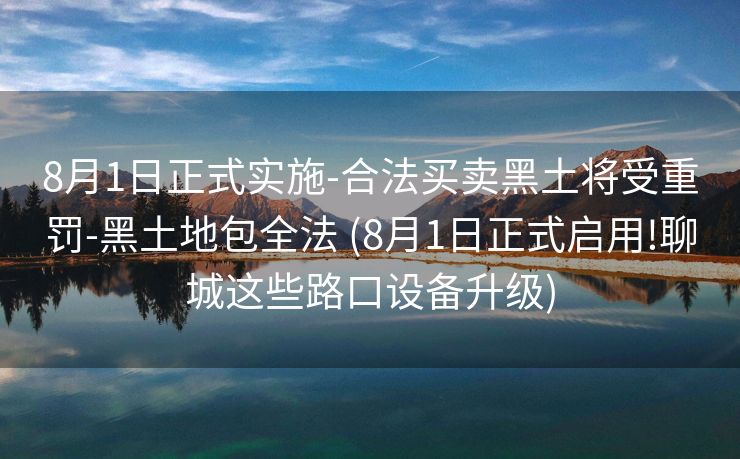 8月1日正式实施-合法买卖黑土将受重罚-黑土地包全法 (8月1日正式启用!聊城这些路口设备升级)