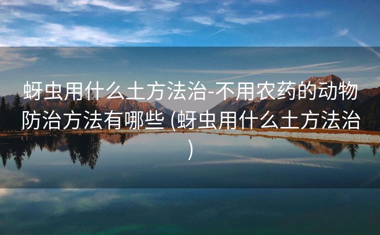 蚜虫用什么土方法治-不用农药的动物防治方法有哪些 (蚜虫用什么土方法治)