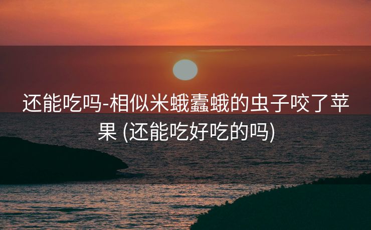 还能吃吗-相似米蛾蠹蛾的虫子咬了苹果 (还能吃好吃的吗)