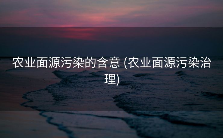 农业面源污染的含意 (农业面源污染治理)