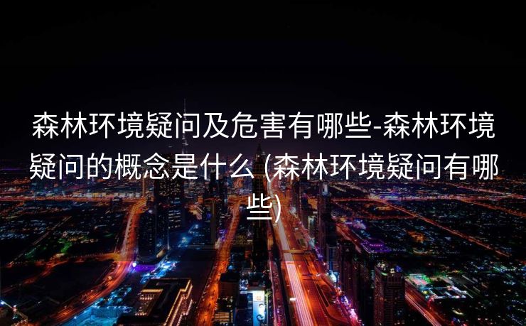 森林环境疑问及危害有哪些-森林环境疑问的概念是什么 (森林环境疑问有哪些)