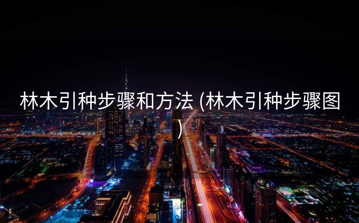 林木引种步骤和方法 (林木引种步骤图)