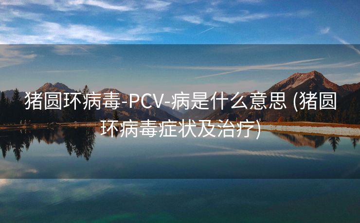 猪圆环病毒-PCV-病是什么意思 (猪圆环病毒症状及治疗)
