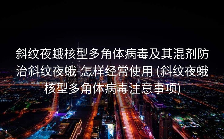 斜纹夜蛾核型多角体病毒及其混剂防治斜纹夜蛾-怎样经常使用 (斜纹夜蛾核型多角体病毒注意事项)