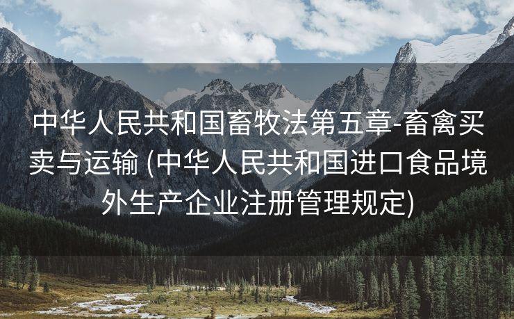 中华人民共和国畜牧法第五章-畜禽买卖与运输 (中华人民共和国进口食品境外生产企业注册管理规定)