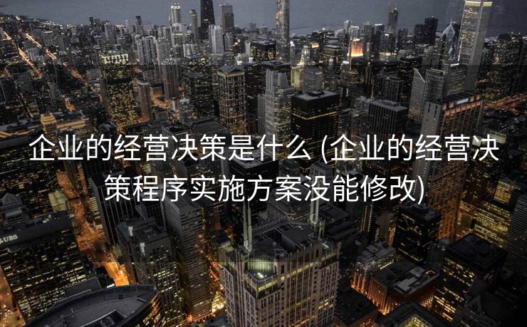 企业的经营决策是什么 (企业的经营决策程序实施方案没能修改)