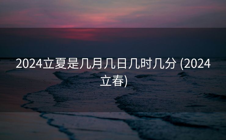 2024立夏是几月几日几时几分 (2024立春)