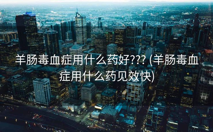 羊肠毒血症用什么药好??? (羊肠毒血症用什么药见效快)