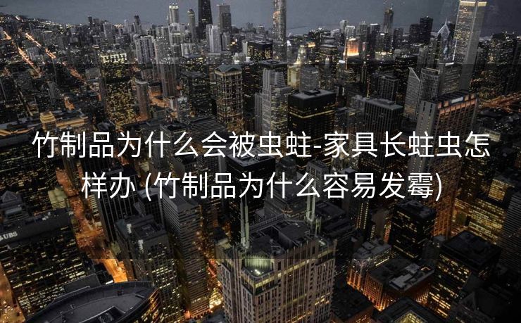 竹制品为什么会被虫蛀-家具长蛀虫怎样办 (竹制品为什么容易发霉)