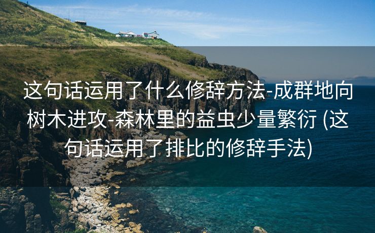 这句话运用了什么修辞方法-成群地向树木进攻-森林里的益虫少量繁衍 (这句话运用了排比的修辞手法)