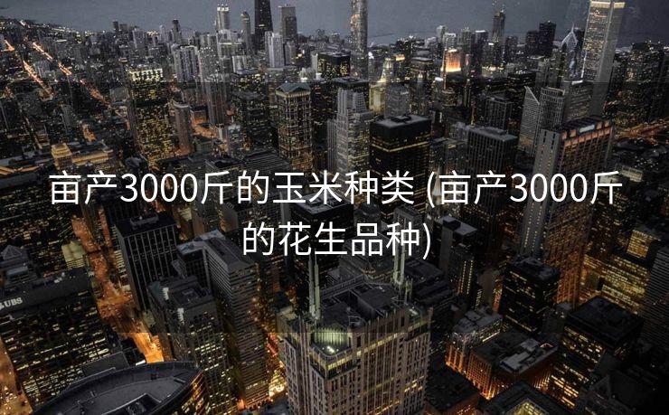 亩产3000斤的玉米种类 (亩产3000斤的花生品种)