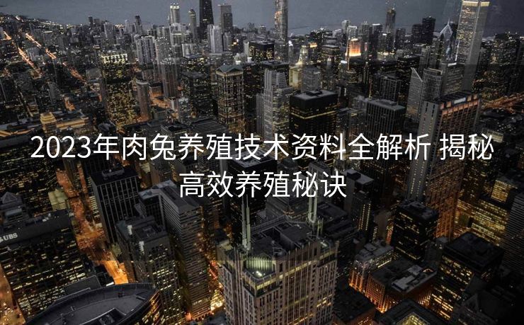 2023年肉兔养殖技术资料全解析 揭秘高效养殖秘诀