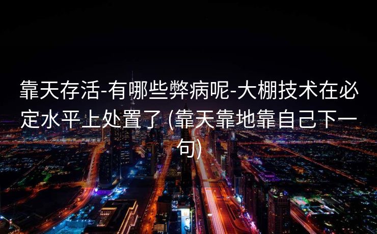 靠天存活-有哪些弊病呢-大棚技术在必定水平上处置了 (靠天靠地靠自己下一句)