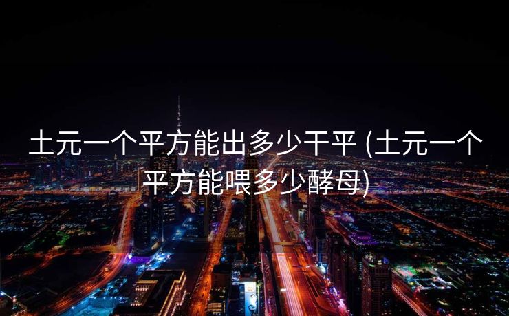 土元一个平方能出多少干平 (土元一个平方能喂多少酵母)