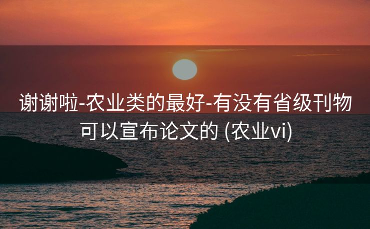 谢谢啦-农业类的最好-有没有省级刊物可以宣布论文的 (农业vi)