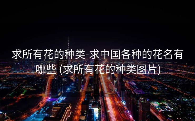 求所有花的种类-求中国各种的花名有哪些 (求所有花的种类图片)