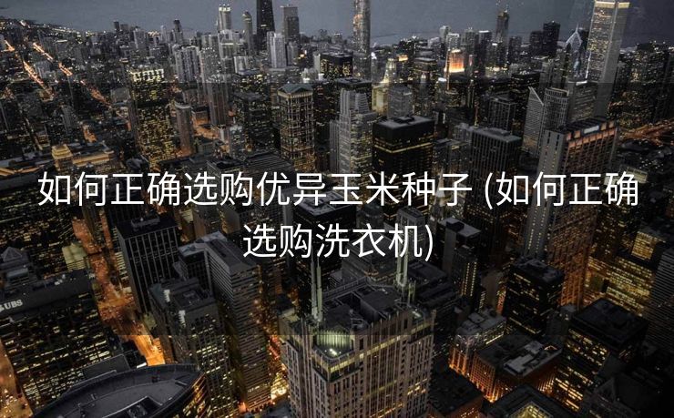 如何正确选购优异玉米种子 (如何正确选购洗衣机)