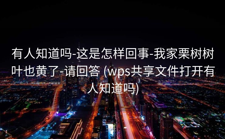 有人知道吗-这是怎样回事-我家栗树树叶也黄了-请回答 (wps共享文件打开有人知道吗)