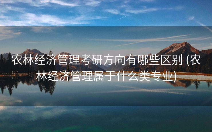 农林经济管理考研方向有哪些区别 (农林经济管理属于什么类专业)