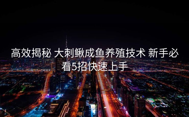 高效揭秘 大刺鳅成鱼养殖技术 新手必看5招快速上手