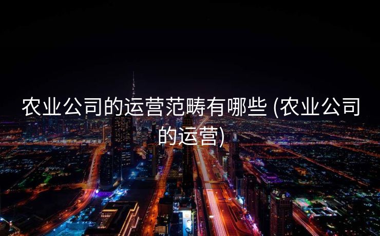 农业公司的运营范畴有哪些 (农业公司的运营)