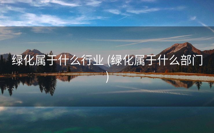 绿化属于什么行业 (绿化属于什么部门)
