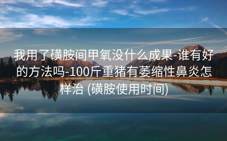 我用了磺胺间甲氧没什么成果-谁有好的方法吗-100斤重猪有萎缩性鼻炎怎样治 (磺胺使用时间)