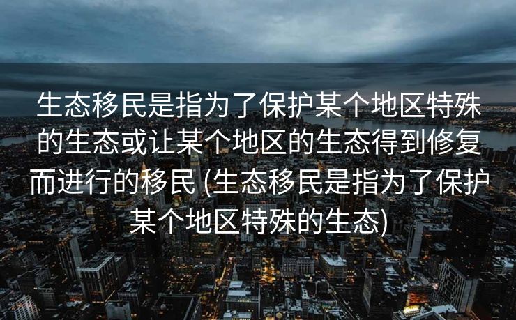 生态移民是指为了保护某个地区特殊的生态或让某个地区的生态得到修复而进行的移民 (生态移民是指为了保护某个地区特殊的生态)