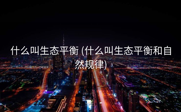 什么叫生态平衡 (什么叫生态平衡和自然规律)