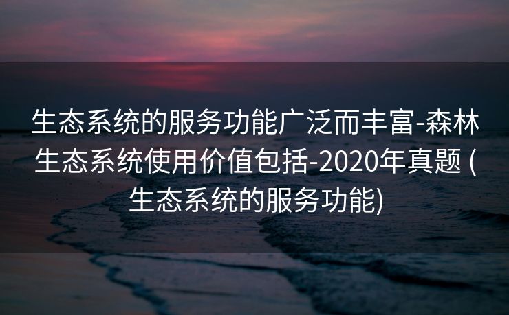 生态系统的服务功能广泛而丰富-森林生态系统使用价值包括-2020年真题 (生态系统的服务功能)