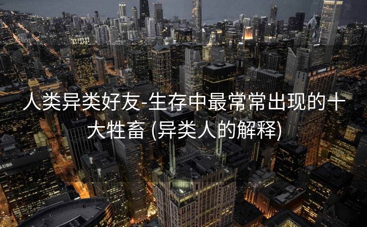 人类异类好友-生存中最常常出现的十大牲畜 (异类人的解释)