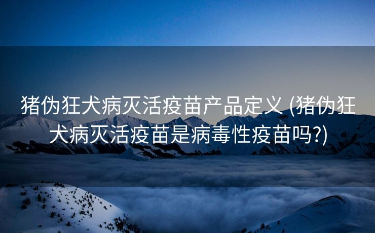 猪伪狂犬病灭活疫苗产品定义 (猪伪狂犬病灭活疫苗是病毒性疫苗吗?)