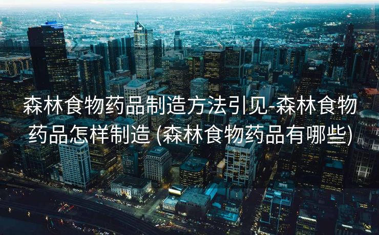 森林食物药品制造方法引见-森林食物药品怎样制造 (森林食物药品有哪些)