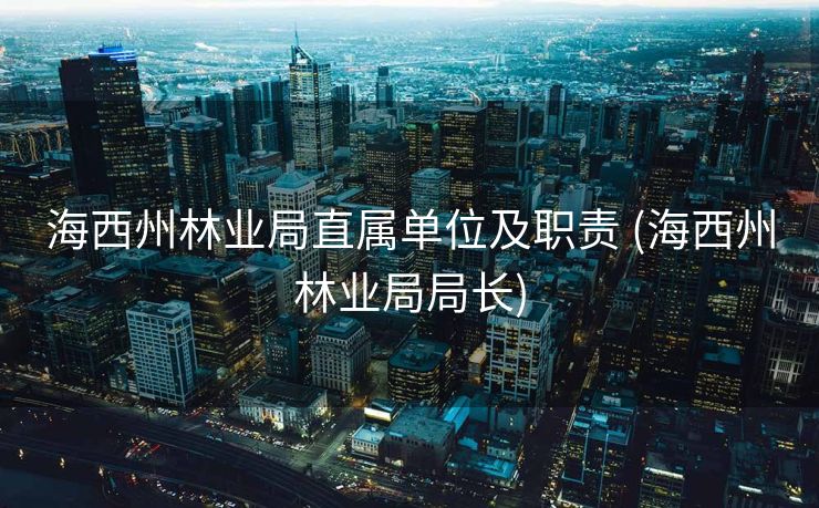 海西州林业局直属单位及职责 (海西州林业局局长)