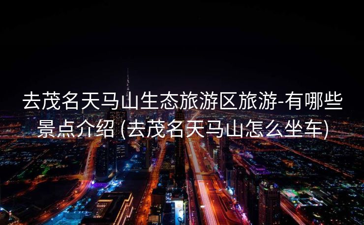 去茂名天马山生态旅游区旅游-有哪些景点介绍 (去茂名天马山怎么坐车)