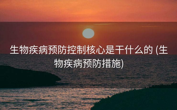 生物疾病预防控制核心是干什么的 (生物疾病预防措施)