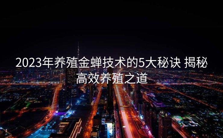2023年养殖金蝉技术的5大秘诀 揭秘高效养殖之道