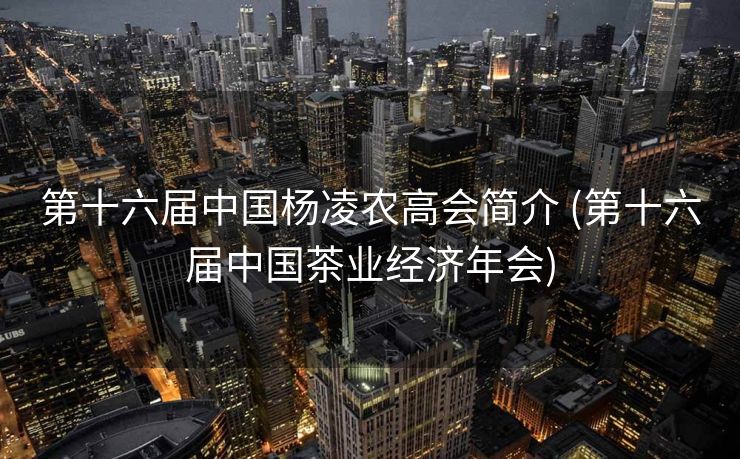 第十六届中国杨凌农高会简介 (第十六届中国茶业经济年会)